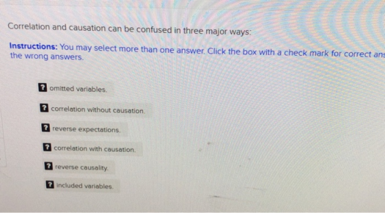Correlation and causation can be confused in three major ways: e than one answer. Click the box with a check mark for correct ans the wrong answers. 2 omitted variables. correlation without causation. 2 reverse expectations. correlation with causation. 7 reverse causality included variables.