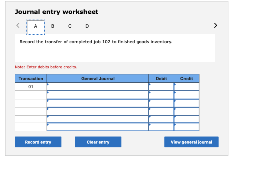 Journal entry worksheet A B с D > Record the transfer of completed job 102 to finished goods inventory. Note: Enter debits be