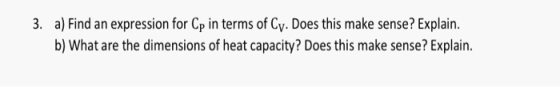 3. a) Find an expression for Cp in terms of Cy. Does this make sense? Explain. b) What are the dimensions of heat capacity? D