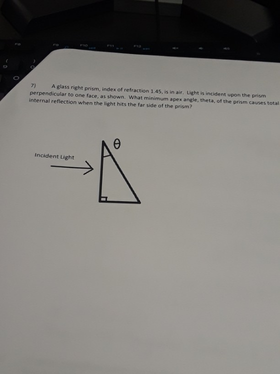 7) A glass right prism, index of refraction 1.45, is in air. Light is incident upon the prism perpendicular to one face, as s