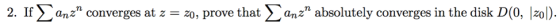 2. Ifanz converges at z = z0, prove that anz absolutely converges in the disk D(0, |zo|).