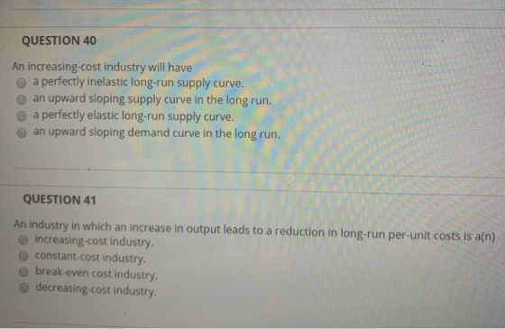 QUESTION 40 An increasing-cost industry will have a perfectly inelastic long-run supply curve. an upward sloping supply curve