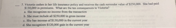 7. Victoria cashes in her life insurance policy and receives the cash surrender value of $250,000. She had paid $130,000 in p