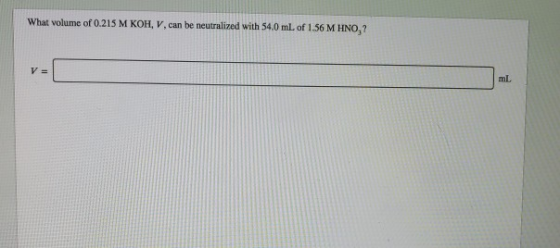 What volume of 0.215 M KOH, V, can be neutralized with 54.0 mL of 1.56 M HNO,? Vs ml