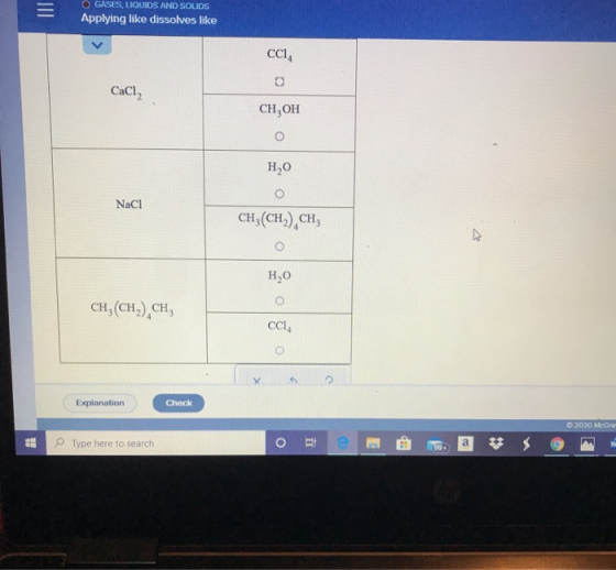 O GASES, LIQUIDS AND SOLIDS Applying like dissolves like CCM CaCl2 CH, OH H,0 NaCl CH(CH2),CH H,0 CH,(CH2),CH, Explanation Ch