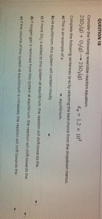 QUESTION 18 Consider the following reversible reaction equation: 2502(g) + O2(g) → 2503(g) Ka = 1.2 x 10 Complete the followi