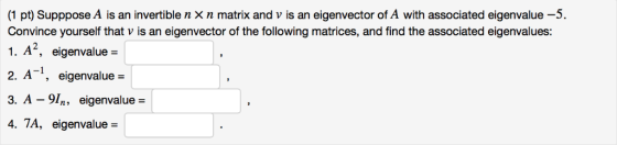 (1 pt) Supppose A is an invertible n x n matrix and v is an eigenvector of A with associated eigenvalue-5. Convince yourself