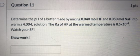 Question 11 1 pts Determine the pH of a buffer made by mixing 0.040 mol HF and 0.050 mol NaF into warm a 4.00-L solution. The