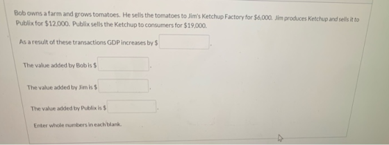 Bob owns a farm and grows tomatoes. He sells the tomatoes to Jims Ketchup Factory for $6,000. Jim produces Ketchup and sells
