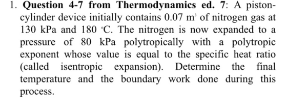 1. Question 4-7 from Thermodynamics ed. 7: A piston- cylinder device initially contains 0.07 m of nitrogen gas at 130 kPa an