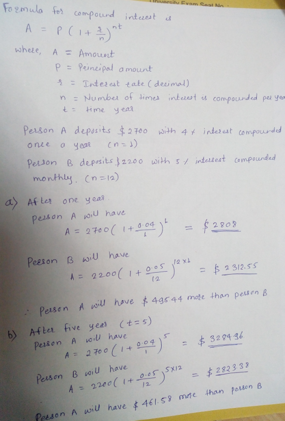 Fogmula focempourd inteet Invarceity Evom Soat Wheee, A = Amount p ะ Puntipa/ amount 흣 -Tr4e2 est take ( deu mal) nNumbes of time intest is compounded pe ye tHme yeat Peason A deposits 2700 with 4メ indes est compounded Perion B depsits j220o with s intestest compoundad as Afle2 one yea8 Peison Pezson A voiu have A ou nav 2208 peLI on B んiu have 22.00( I + 2 312.55 1 2 Pelson A nou have丰49S44 mode than pess cn B b) After five yee (ts) Pezson A voiU have 3294 36 Pessen B woiU have 282 3.32 2 LLon A uou have $461. SJ onne than Pesen β