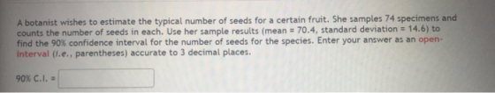 A botanist wishes to estimate the typical number of seeds for a certain fruit. She samples 74 specimens and counts the number