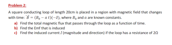 Problem 2: A square conducting loop of length 20cm is placed in a region with magnetic field that changes with time: B = (B.