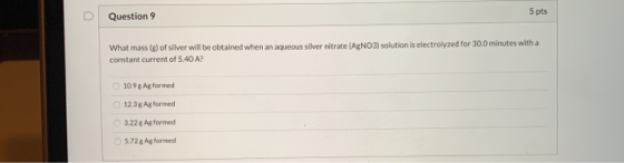 5 pts Question 9 What mass (g) of silver will be obtained when an aqueous silver nitrate (AgNO3) solution is electrolyzed for