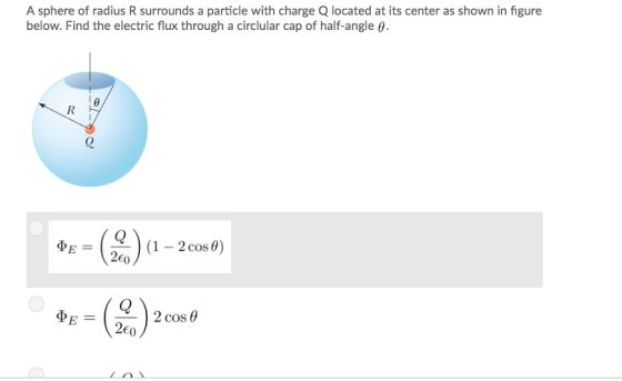 A sphere of radius R surrounds a particle with charge Q located at its center as shown in figure below. Find the electric flux through a circlular cap of half-angle θ. ) (1-2cos0) 2Eo