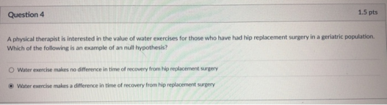 1.5 pts Question 4 A physical therapist is interested in the value of water exercises for those who have had hip replacement
