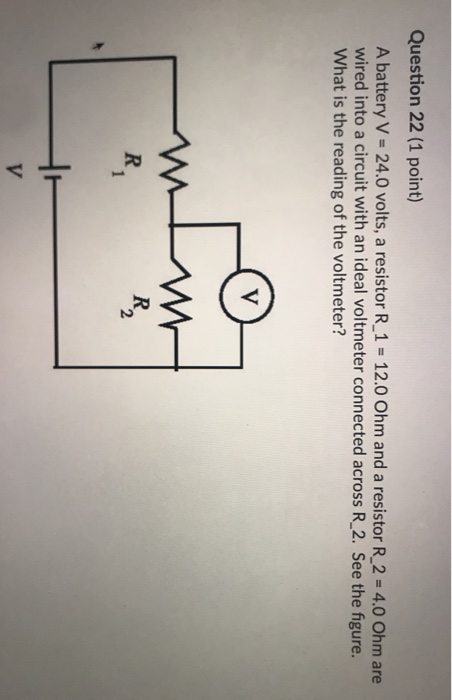Question 22 (1 point) A battery V = 24.0 volts, a resistor R_1 = 12.0 Ohm and a resistor R_2 = 4.0 Ohm are wired into a circu