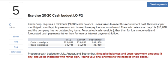 Check my work 5 Exercise 20-20 Cash budget LO P2 Karim Corp. requires a minimum $9,800 cash balance. Loans taken to meet this