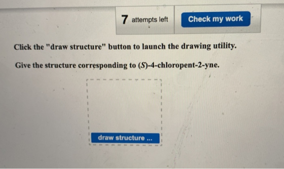 7 attempts left Check my work Click the draw structure button to launch the drawing utility. Give the structure correspondi