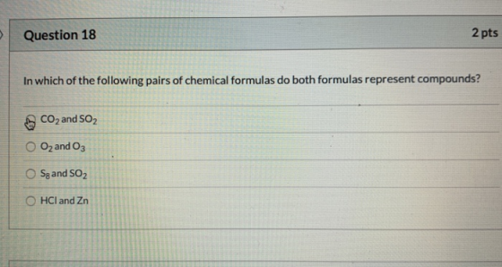 Question 18 2 pts In which of the following pairs of chemical formulas do both formulas represent compounds? CO2 and SO2 o O2