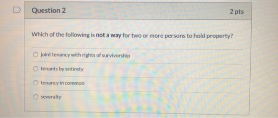 Question 2 2 pts Which of the following is not a way for two or more persons to hold property? joint tenancy with rights of s