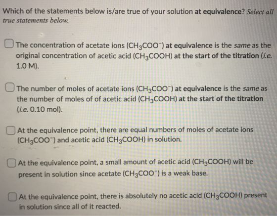 Which of the statements below is/are true of your solution at equivalence? Select all true statements below. The concentratio