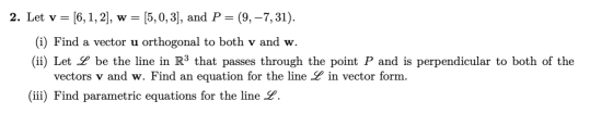 2. Let v= [6, 1, 2], w = [5,0, 3), and P= (9, -7,31). (i) Find a vector u orthogonal to both v and w. (ii) Let L be the line