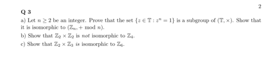 Q 3 a) Let n > 2 be an integer. Prove that the set {z ET:z” = 1} is a subgroup of (T, *). Show that it is isomorphic to (Zn,