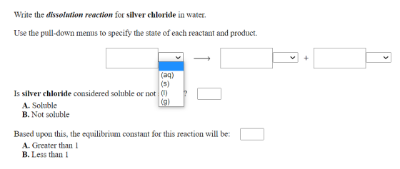 Write the dissolution reaction for silver chloride in water. Use the pull-down menus to specify the state of each reactant an