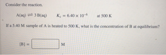 Consider the reaction. A(aq) = 3 B(aq) K= 6.40 x 10-6 at 500 K If a 5.40 M sample of A is heated to 500 K, what is the concen