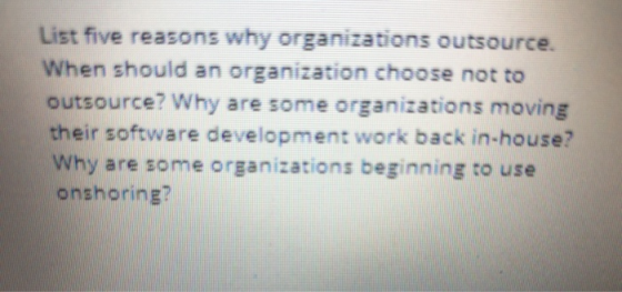 List five reasons why organizations outsource. When should an organization choose not to outsource? Why are some organization