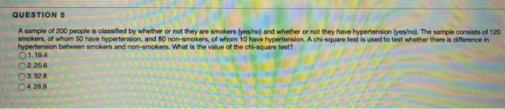 QUESTION 5 A sample of 200 people is classified by whether or not they are smokers (yes/no) and whether or not they have hype