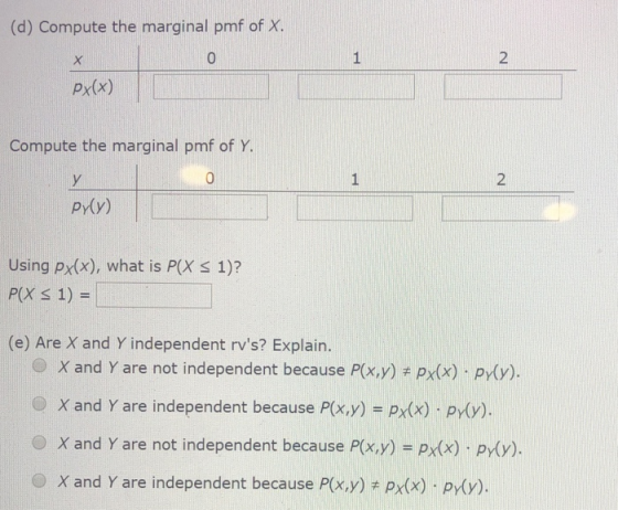(d) Compute the marginal pmf of X. px(x) Compute the marginal pmf of Y. Proy) Using px(x), what is P(X < 1)? P(X < 1) = (e) A