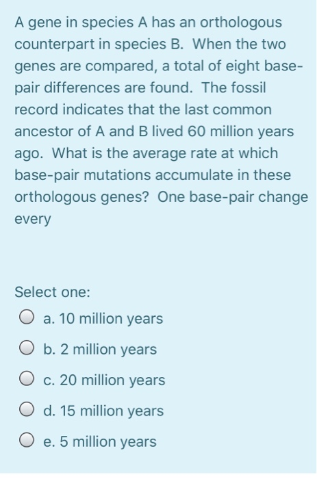 A gene in species A has an orthologous counterpart in species B. When the two genes are compared, a total of eight base- pair