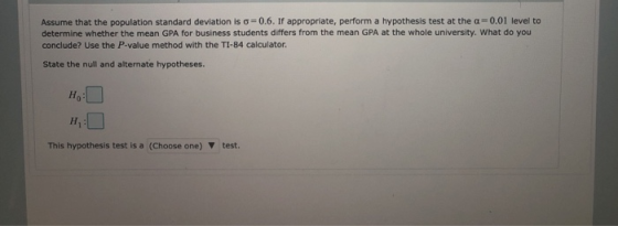 Assume that the population standard deviation is 0.6. If appropriate, perform a hypothesis test at the a=0.01 level to determ