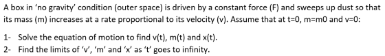 A box in ‘no gravity condition (outer space) is driven by a constant force (F) and sweeps up dust so that its mass (m) incre