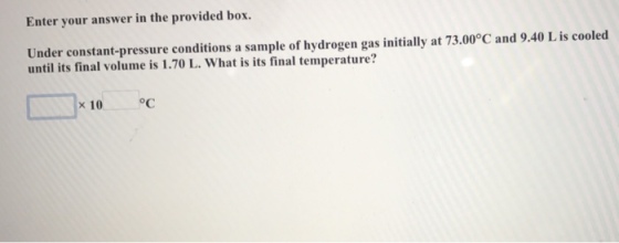 Enter your answer in the provided box. Under constant-pressure conditions a sample of hydrogen gas initially at 73.00°C and 9.40 L is cooled until its final volume is 1.70 L. What is its final temperature? x10OC