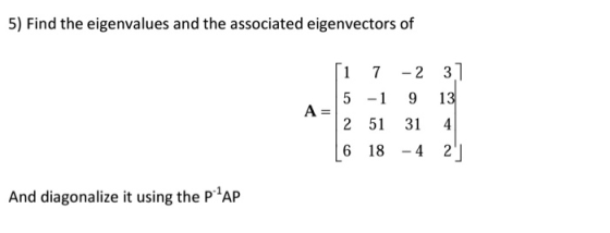 5) Find the eigenvalues and the associated eigenvectors of A = ſi 7 -2 37 5 -1 9 13 2 51 31 4 6 18 -4 21 And diagonalize it u
