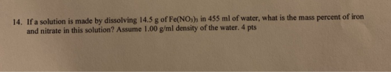 14. If a solution is made by dissolving 14.5 g of Fe(NO3)3 in 455 ml of water, what is the mass percent of iron and nitrate i