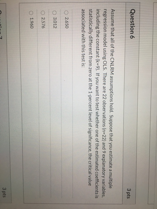 Question 6 3 pts Assume that all of the CNLRM assumptions hold. Suppose that you estimate a multiple regression model using O