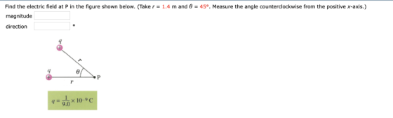 Find the electric field at P in the figure shown below. (Take r = 1.4 m and θ magnitude direction 45°. Measure the angle counterclockwise from the positive x-axis.) 9.0
