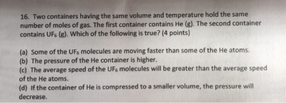 16. Two containers having the same volume and temperature hold the same number of moles of gas. The first container contains