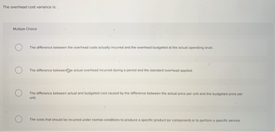 The overhead cost variance is: Multiple Choice The difference between the overhead costs actually incurred and the overhead b