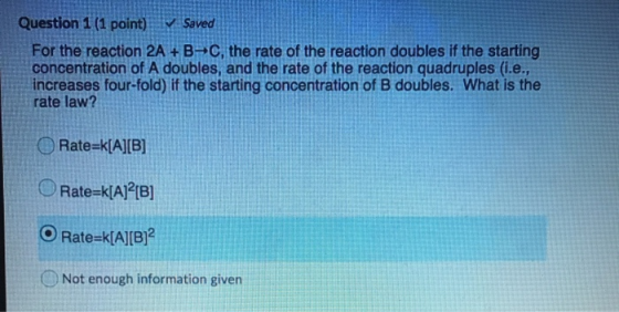 Question 1 (1 point) v Saved For the reaction 2A + B C, the rate of the reaction doubles if the starting concentration of A d