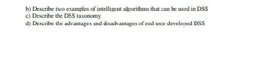 b) Describe two examples of intelligent algorithms that can be used in DSS c) Describe the DSS taxonomy d) Describe the advan