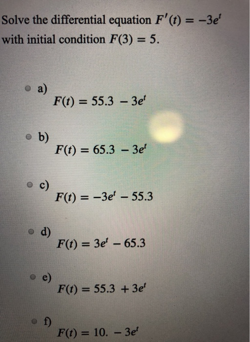 Solve the differential equation F(t) = -3e with initial condition F(3) = 5. • a) f(t) = 55.3 – 3e o F(t) = 65.3 – 3e F(t)