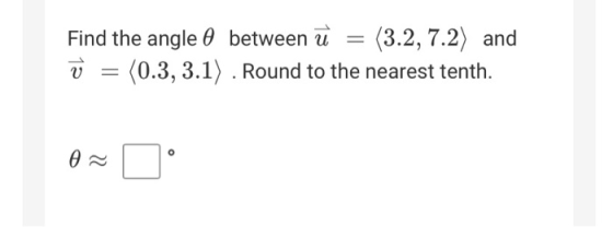 Find the angle between u (3.2, 7.2) and (0.3, 3.1) . Round to the nearest tenth. V