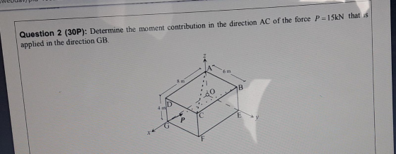 Question 2 (30P): Determine the moment contribution in the direction AC of the force P=15kN that is applied in the direction