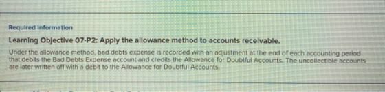 Required Information Learning Objective 07-P2: Apply the allowance method to accounts receivable. Under the allowance method,