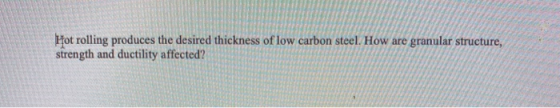 Hot rolling produces the desired thickness of low carbon steel. How are granular structure, strength and ductility affected?